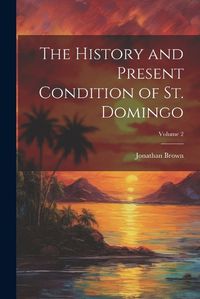 Cover image for The History and Present Condition of St. Domingo; Volume 2