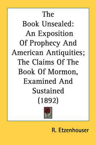 Cover image for The Book Unsealed: An Exposition of Prophecy and American Antiquities; The Claims of the Book of Mormon, Examined and Sustained (1892)