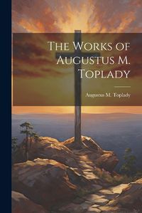 Cover image for The Works of Augustus M. Toplady