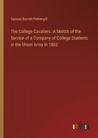 Cover image for The College Cavaliers. A Sketch of the Service of a Company of College Students in the Union Army in 1862