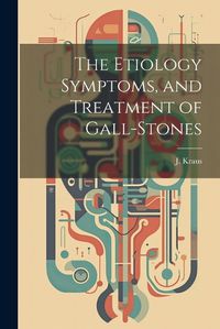 Cover image for The Etiology Symptoms, and Treatment of Gall-Stones