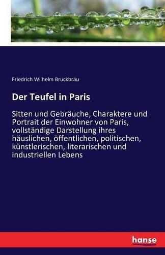 Der Teufel in Paris: Sitten und Gebrauche, Charaktere und Portrait der Einwohner von Paris, vollstandige Darstellung ihres hauslichen, oeffentlichen, politischen, kunstlerischen, literarischen und industriellen Lebens