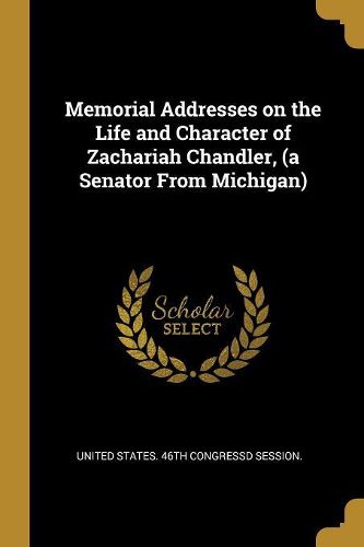 Cover image for Memorial Addresses on the Life and Character of Zachariah Chandler, (a Senator From Michigan)