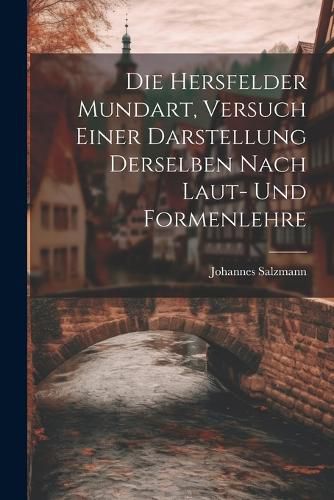 Cover image for Die Hersfelder Mundart, Versuch Einer Darstellung Derselben Nach Laut- und Formenlehre