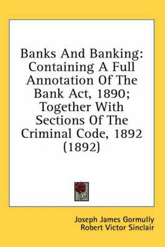 Banks and Banking: Containing a Full Annotation of the Bank ACT, 1890; Together with Sections of the Criminal Code, 1892 (1892)