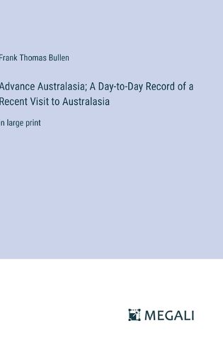 Cover image for Advance Australasia; A Day-to-Day Record of a Recent Visit to Australasia