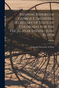 Cover image for Biennial Report of George E. Saunders, Secretary of State of Colorado, for the Fiscal Year Ending June 30, 1938; 1936-38