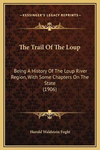 Cover image for The Trail of the Loup: Being a History of the Loup River Region, with Some Chapters on the State (1906)