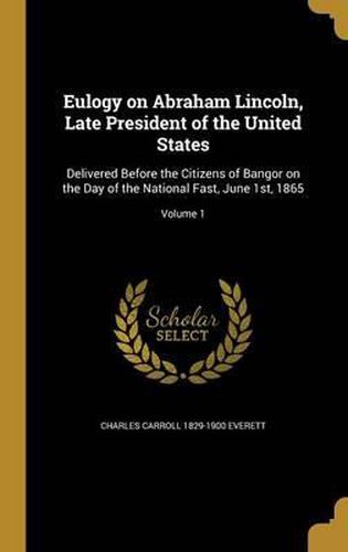 Cover image for Eulogy on Abraham Lincoln, Late President of the United States: Delivered Before the Citizens of Bangor on the Day of the National Fast, June 1st, 1865; Volume 1