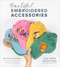 Cover image for Beautiful Embroidered Accessories: Easy Ways to Personalize Hats, Bandanas, Totes, Denim and Your Favorite Clothing