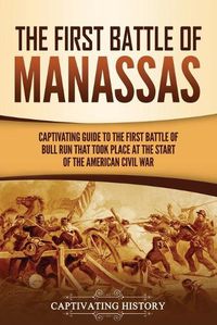 Cover image for The First Battle of Manassas: A Captivating Guide to the First Battle of Bull Run That Took Place at the Start of the American Civil War