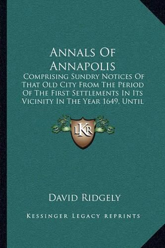 Annals of Annapolis: Comprising Sundry Notices of That Old City from the Period of the First Settlements in Its Vicinity in the Year 1649, Until the War of 1812 (1841)