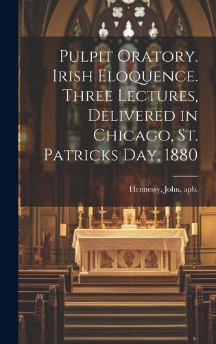 Pulpit Oratory. Irish Eloquence. Three Lectures, Delivered in Chicago, St. Patricks day, 1880