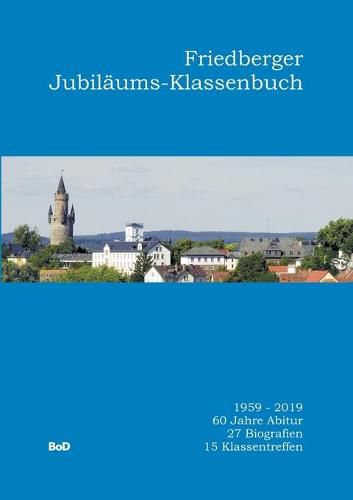 Cover image for Friedberger Jubilaums-Klassenbuch: 1959-2019. 60 Jahre Abitur. 27 Biografien. 15 Klassentreffen