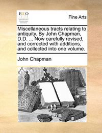 Cover image for Miscellaneous Tracts Relating to Antiquity. by John Chapman, D.D. ... Now Carefully Revised, and Corrected with Additions, and Collected Into One Volume.