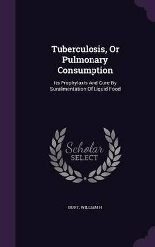 Tuberculosis, or Pulmonary Consumption: Its Prophylaxis and Cure by Suralimentation of Liquid Food