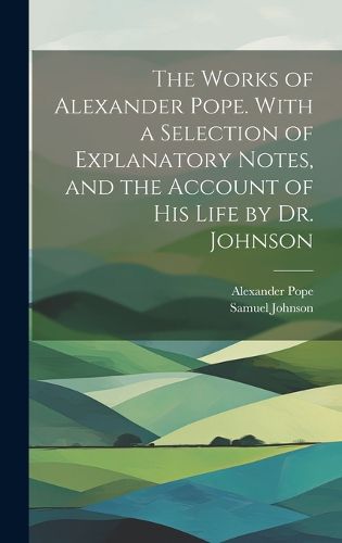 Cover image for The Works of Alexander Pope. With a Selection of Explanatory Notes, and the Account of His Life by Dr. Johnson