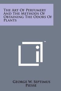 Cover image for The Art of Perfumery and the Methods of Obtaining the Odors of Plants