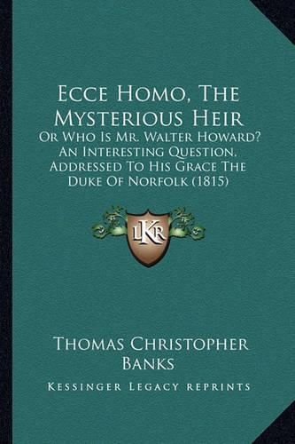 Ecce Homo, the Mysterious Heir: Or Who Is Mr. Walter Howard? an Interesting Question, Addressed to His Grace the Duke of Norfolk (1815)