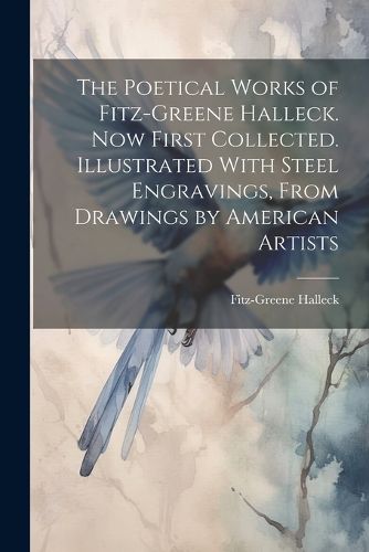 The Poetical Works of Fitz-Greene Halleck. Now First Collected. Illustrated With Steel Engravings, From Drawings by American Artists