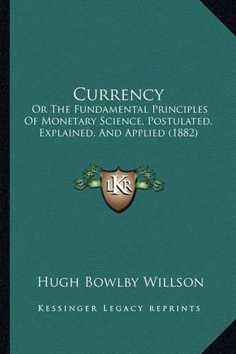 Cover image for Currency: Or the Fundamental Principles of Monetary Science, Postulated, Explained, and Applied (1882)