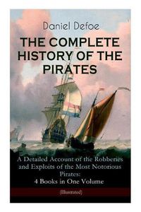 Cover image for THE COMPLETE HISTORY OF THE PIRATES - A Detailed Account of the Robberies and Exploits of the Most Notorious Pirates: 4 Books in One Volume (Illustrated): Including the Biography of Daniel Defoe