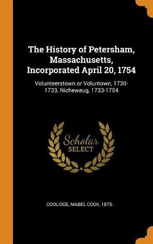 Cover image for The History of Petersham, Massachusetts, Incorporated April 20, 1754: Volunteerstown or Voluntown, 1730-1733, Nichewaug, 1733-1754
