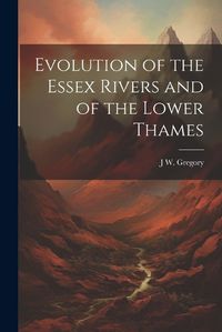 Cover image for Evolution of the Essex Rivers and of the Lower Thames