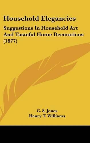Cover image for Household Elegancies: Suggestions in Household Art and Tasteful Home Decorations (1877)