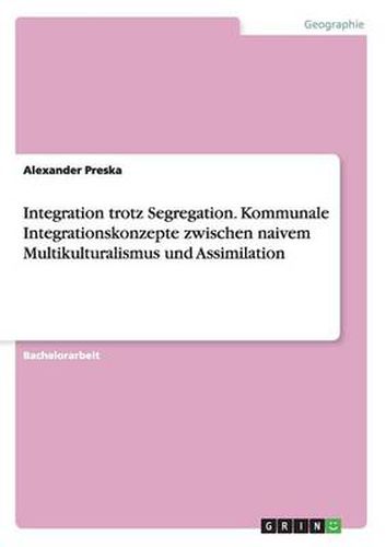 Cover image for Integration trotz Segregation. Kommunale Integrationskonzepte zwischen naivem Multikulturalismus und Assimilation