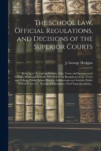 Cover image for The School Law, Official Regulations, and Decisions of the Superior Courts [microform]: Relating to Township, County, City, Town and Incorporated Village, Municipal Concils, School Section Boundaries; City, Town and Village, Public School Boards, ...