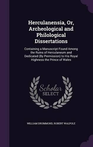 Herculanensia, Or, Archeological and Philological Dissertations: Containing a Manuscript Found Among the Ruins of Herculaneum and Dedicated (by Permission) to His Royal Highness the Prince of Wales