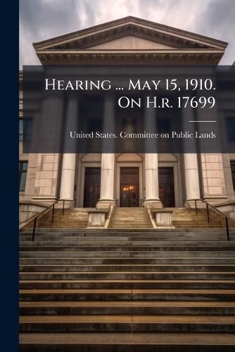 Cover image for Hearing ... May 15, 1910. On H.r. 17699