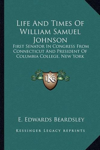 Life and Times of William Samuel Johnson: First Senator in Congress from Connecticut and President of Columbia College, New York