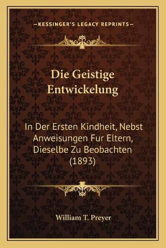 Die Geistige Entwickelung: In Der Ersten Kindheit, Nebst Anweisungen Fur Eltern, Dieselbe Zu Beobachten (1893)