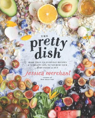 Cover image for The Pretty Dish: More than 150 Everyday Recipes and 50 Beauty DIYs to Nourish Your Body Inside and Out: A Cookbook