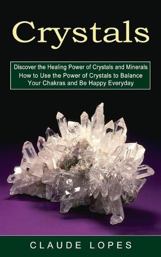 Cover image for Crystals: Discover the Healing Power of Crystals and Minerals (How to Use the Power of Crystals to Balance Your Chakras and Be Happy Everyday)