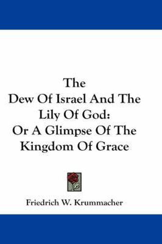 Cover image for The Dew of Israel and the Lily of God: Or a Glimpse of the Kingdom of Grace