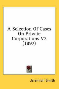 Cover image for A Selection of Cases on Private Corporations V2 (1897)