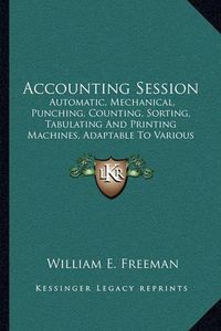 Cover image for Accounting Session: Automatic, Mechanical, Punching, Counting, Sorting, Tabulating and Printing Machines, Adaptable to Various Lines of Accounting and Statistical Work (1915)