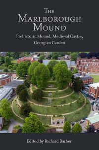 Cover image for The Marlborough Mound: Prehistoric Mound, Medieval Castle, Georgian Garden