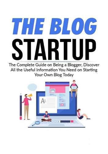 Cover image for The Blog Startup: The Complete Guide on Being a Blogger, Discover All the Useful Information You Need on Starting Your Own Blog Today