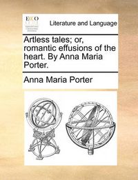 Cover image for Artless Tales; Or, Romantic Effusions of the Heart. by Anna Maria Porter.