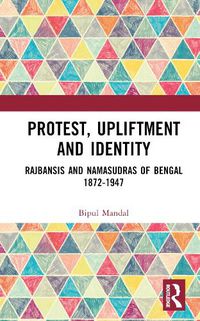 Cover image for Protest, Upliftment and Identity: Rajbansis and Namasudras of Bengal 1872-1947