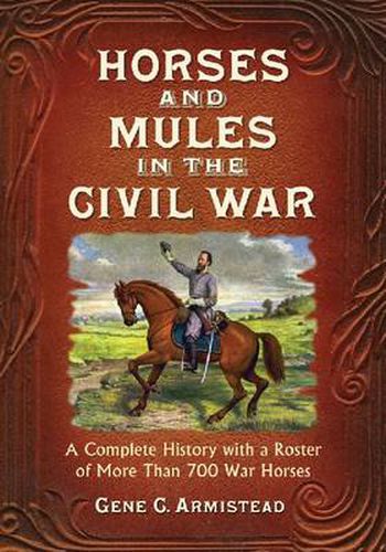 Cover image for Horses and Mules in the Civil War: A Complete History with a Roster of More Than 700 War Horses