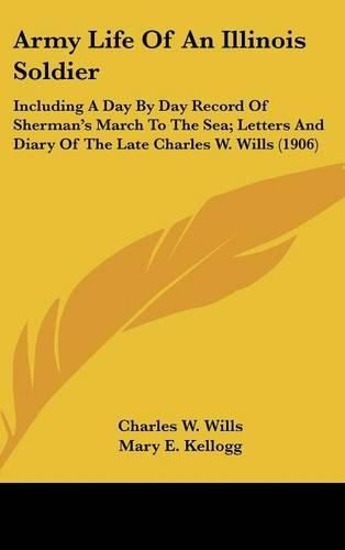 Army Life of an Illinois Soldier: Including a Day by Day Record of Sherman's March to the Sea; Letters and Diary of the Late Charles W. Wills (1906)