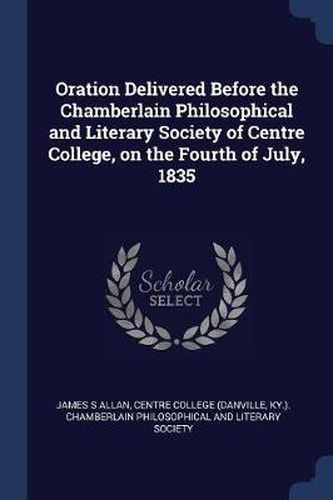 Cover image for Oration Delivered Before the Chamberlain Philosophical and Literary Society of Centre College, on the Fourth of July, 1835