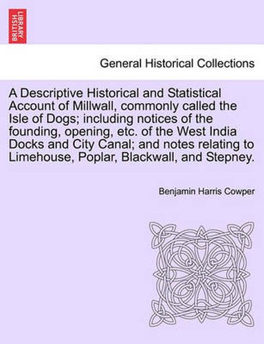 Cover image for A Descriptive Historical and Statistical Account of Millwall, Commonly Called the Isle of Dogs; Including Notices of the Founding, Opening, Etc. of the West India Docks and City Canal; And Notes Relating to Limehouse, Poplar, Blackwall, and Stepney.