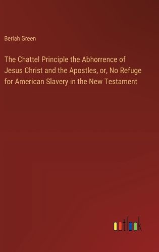 Cover image for The Chattel Principle the Abhorrence of Jesus Christ and the Apostles, or, No Refuge for American Slavery in the New Testament