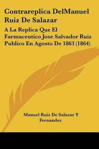 Cover image for Contrareplica Delmanuel Ruiz de Salazar: a la Replica Que El Farmaceutico Jose Salvador Ruiz Publico En Agosto de 1863 (1864)